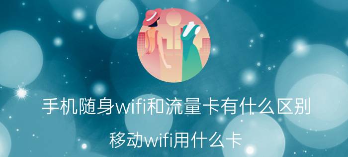 手机随身wifi和流量卡有什么区别 移动wifi用什么卡？